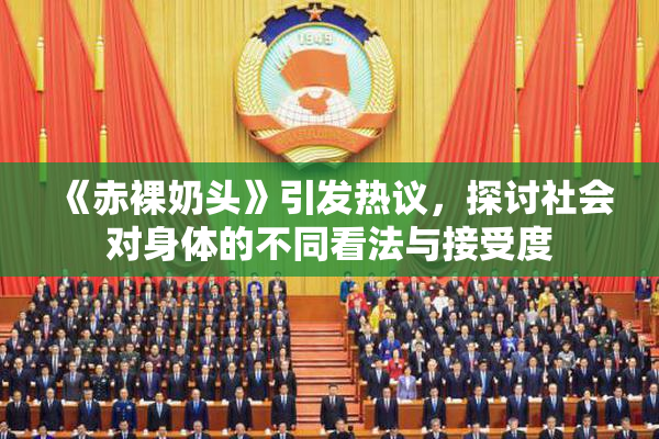 《赤裸奶头》引发热议，探讨社会对身体的不同看法与接受度