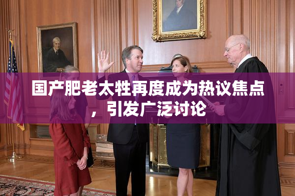 国产肥老太牲再度成为热议焦点，引发广泛讨论