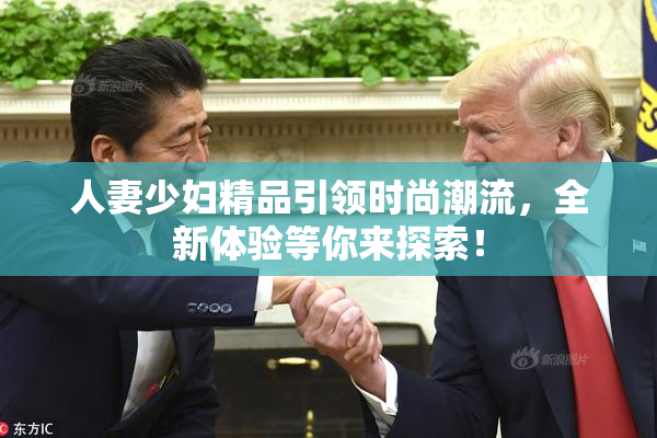人妻少妇精品引领时尚潮流，全新体验等你来探索！