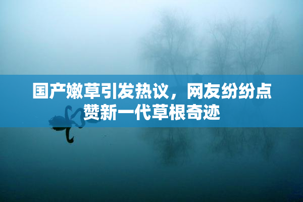 国产嫩草引发热议，网友纷纷点赞新一代草根奇迹