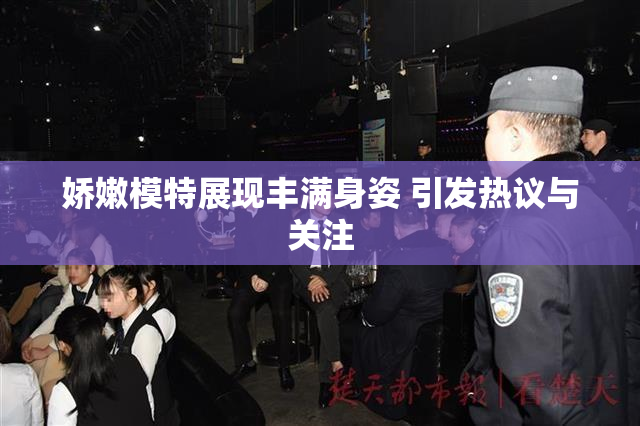 娇嫩模特展现丰满身姿 引发热议与关注