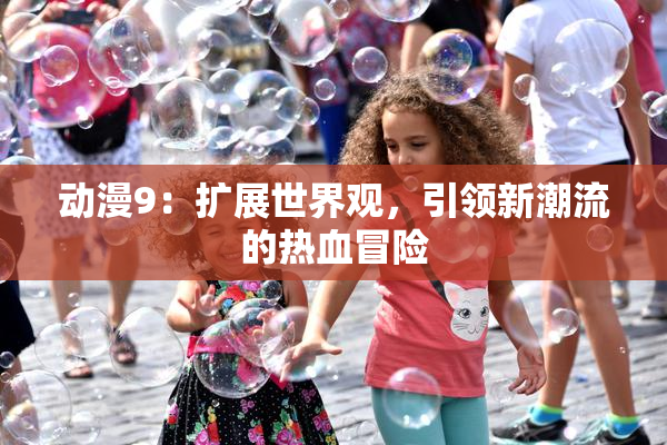 动漫9：扩展世界观，引领新潮流的热血冒险