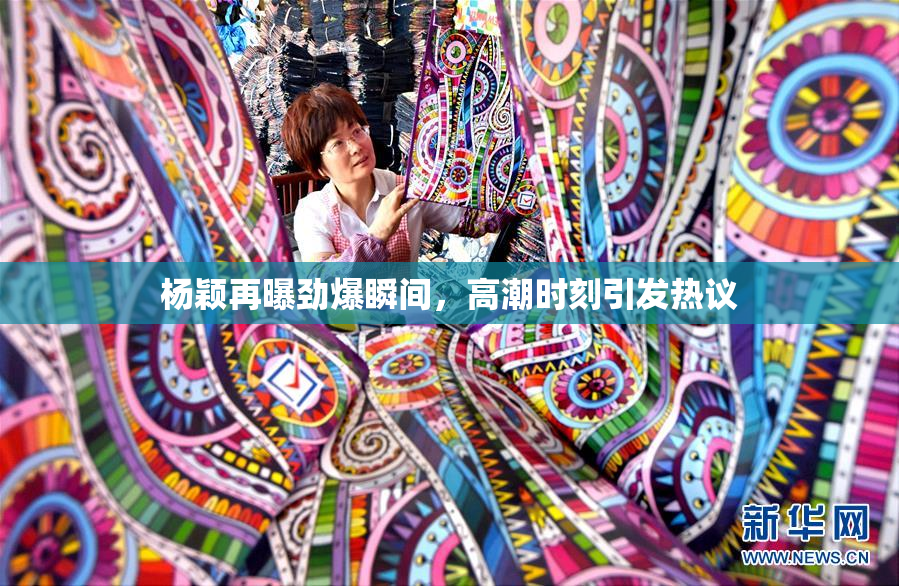 杨颖再曝劲爆瞬间，高潮时刻引发热议