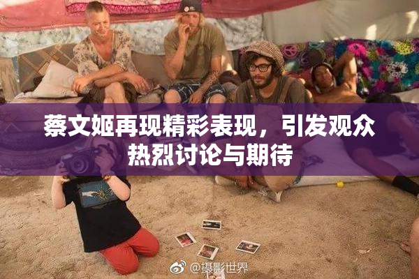 蔡文姬再现精彩表现，引发观众热烈讨论与期待