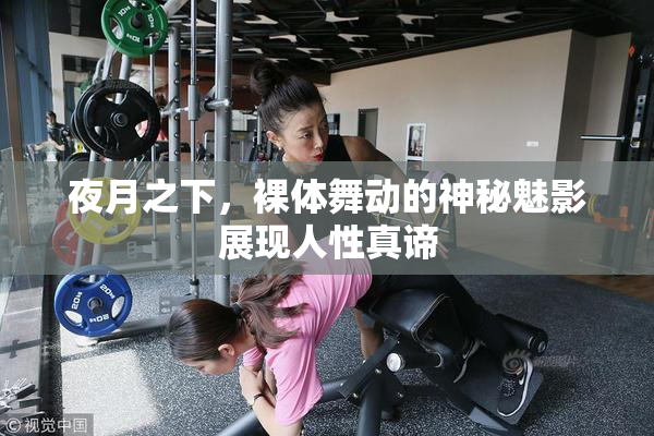 夜月之下，裸体舞动的神秘魅影展现人性真谛