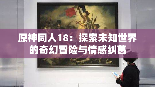原神同人18：探索未知世界的奇幻冒险与情感纠葛