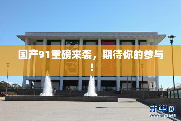国产91重磅来袭，期待你的参与！