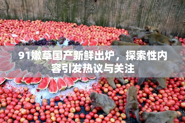 91嫩草国产新鲜出炉，探索性内容引发热议与关注