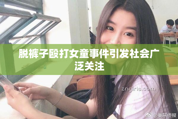 脱裤子殴打女童事件引发社会广泛关注