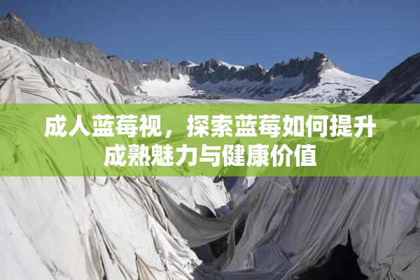成人蓝莓视，探索蓝莓如何提升成熟魅力与健康价值