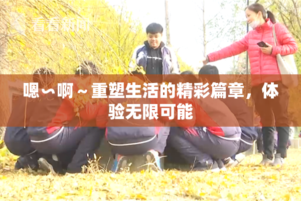嗯∽啊～重塑生活的精彩篇章，体验无限可能