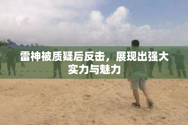 雷神被质疑后反击，展现出强大实力与魅力