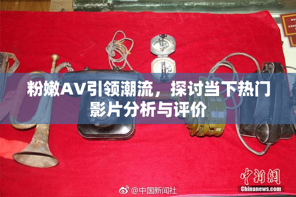 粉嫩AV引领潮流，探讨当下热门影片分析与评价