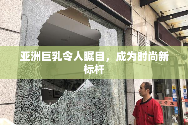 亚洲巨乳令人瞩目，成为时尚新标杆