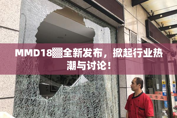 MMD18▓全新发布，掀起行业热潮与讨论！