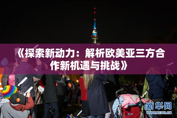 《探索新动力：解析欧美亚三方合作新机遇与挑战》