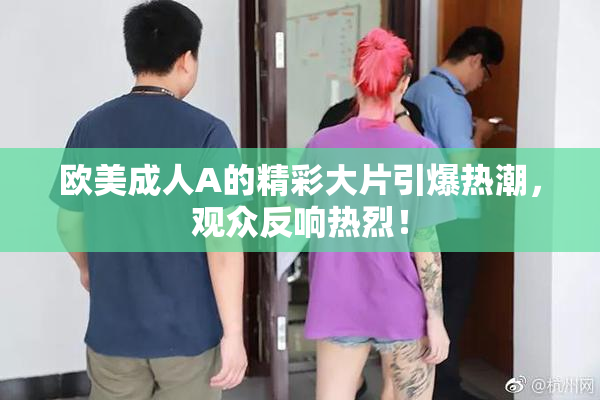 欧美成人A的精彩大片引爆热潮，观众反响热烈！