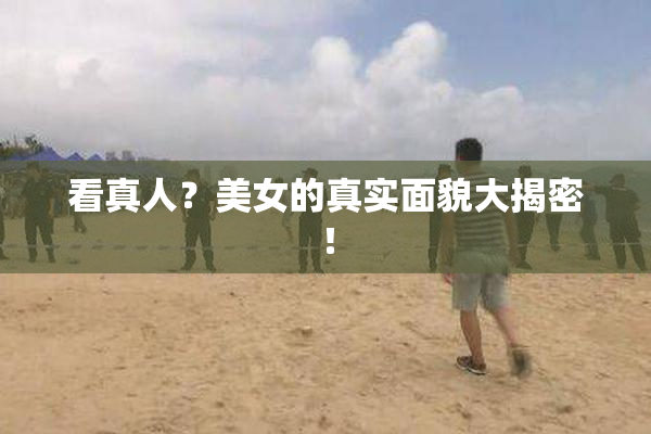 看真人？美女的真实面貌大揭密！