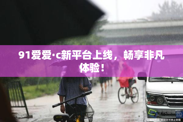 91爱爱·c新平台上线，畅享非凡体验！
