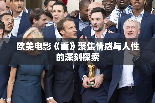 欧美电影《重》聚焦情感与人性的深刻探索