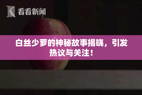 白丝少萝的神秘故事揭晓，引发热议与关注！