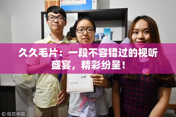 久久毛片：一段不容错过的视听盛宴，精彩纷呈！
