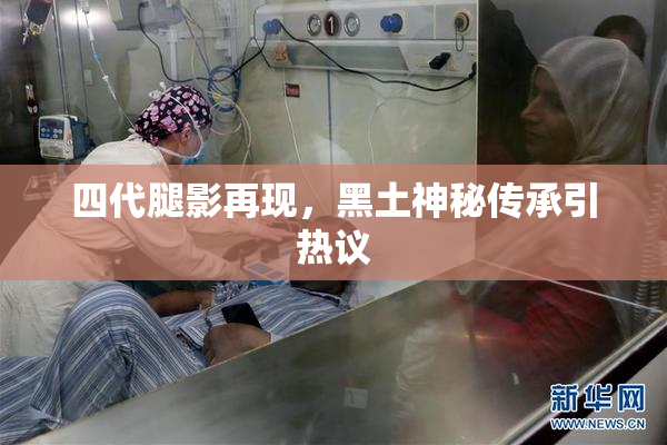 四代腿影再现，黑土神秘传承引热议