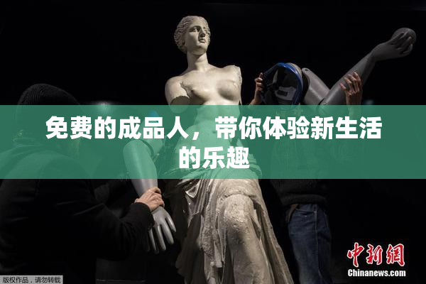 免费的成品人，带你体验新生活的乐趣
