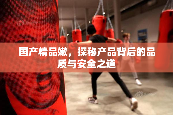 国产精品嫩，探秘产品背后的品质与安全之道