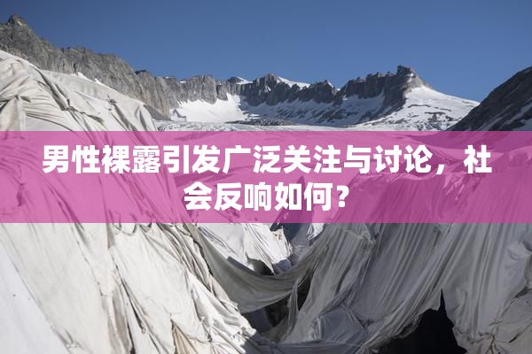 男性裸露引发广泛关注与讨论，社会反响如何？