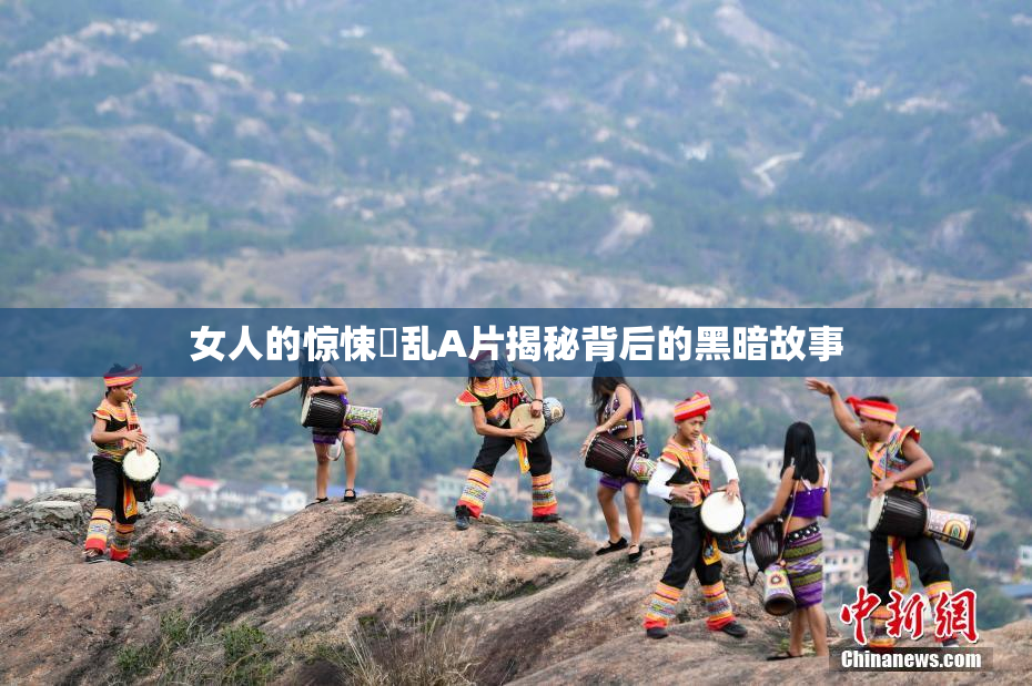 女人的惊悚婬乱A片揭秘背后的黑暗故事