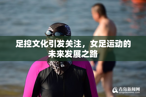 足控文化引发关注，女足运动的未来发展之路
