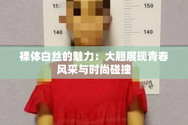 裸体白丝的魅力：大胆展现青春风采与时尚碰撞