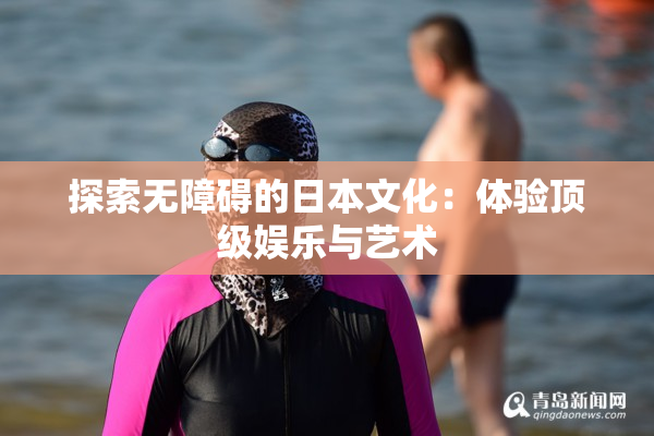 探索无障碍的日本文化：体验顶级娱乐与艺术
