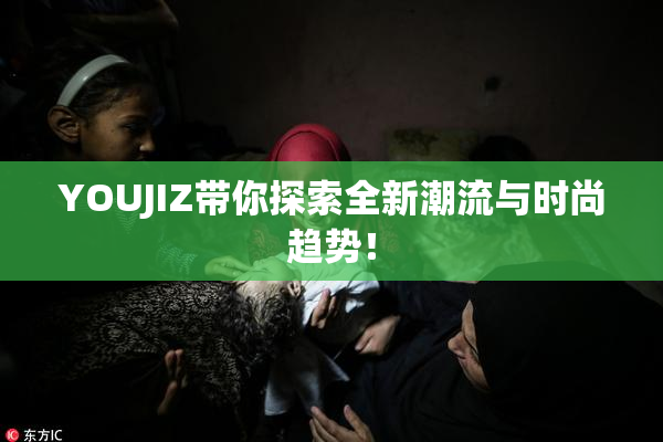 YOUJIZ带你探索全新潮流与时尚趋势！