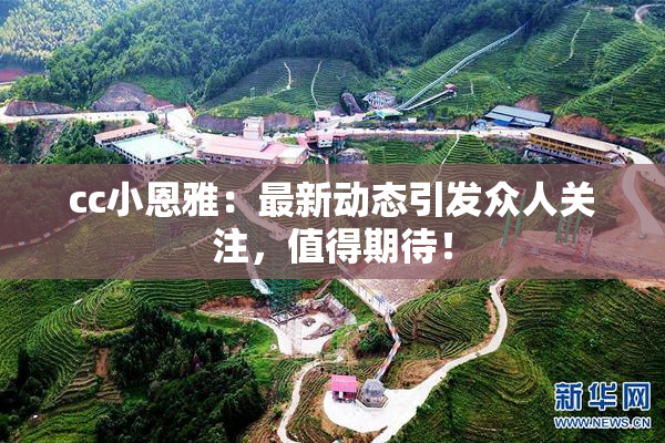 cc小恩雅：最新动态引发众人关注，值得期待！