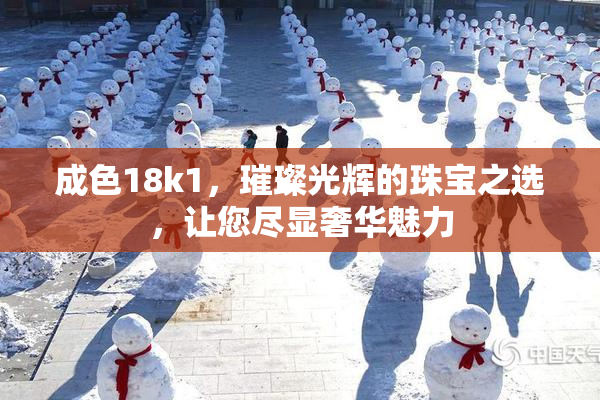 成色18k1，璀璨光辉的珠宝之选，让您尽显奢华魅力