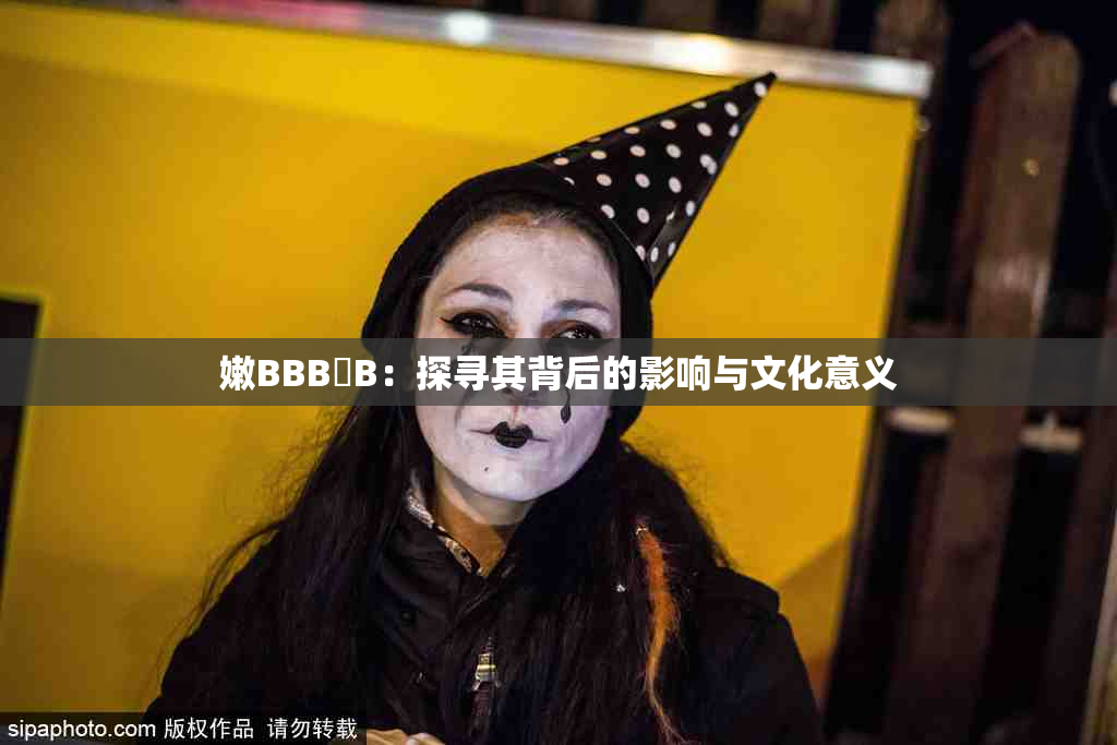 嫩BBB槡B：探寻其背后的影响与文化意义