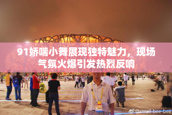 91娇喘小舞展现独特魅力，现场气氛火爆引发热烈反响