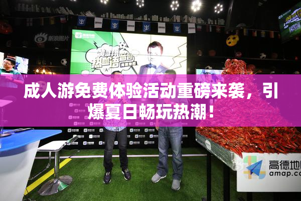 成人游免费体验活动重磅来袭，引爆夏日畅玩热潮！