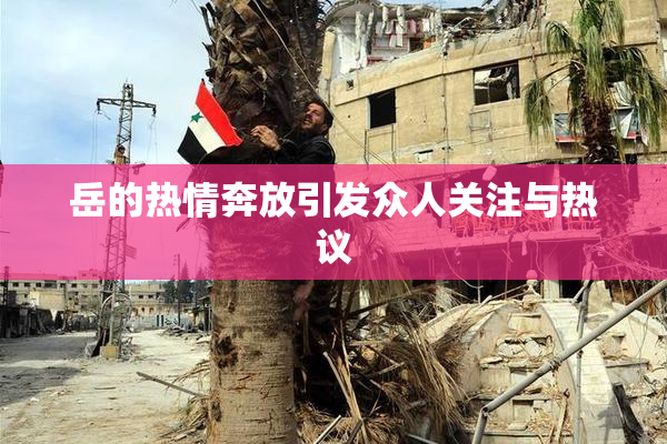 岳的热情奔放引发众人关注与热议