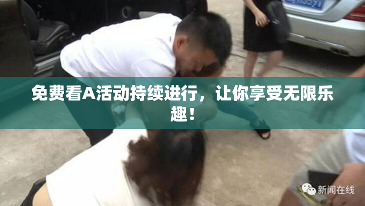 免费看A活动持续进行，让你享受无限乐趣！