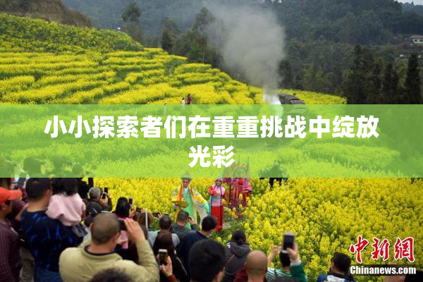 小小探索者们在重重挑战中绽放光彩