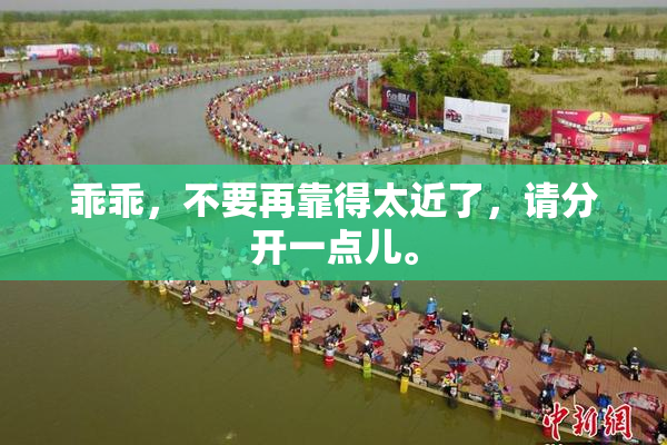 乖乖，不要再靠得太近了，请分开一点儿。