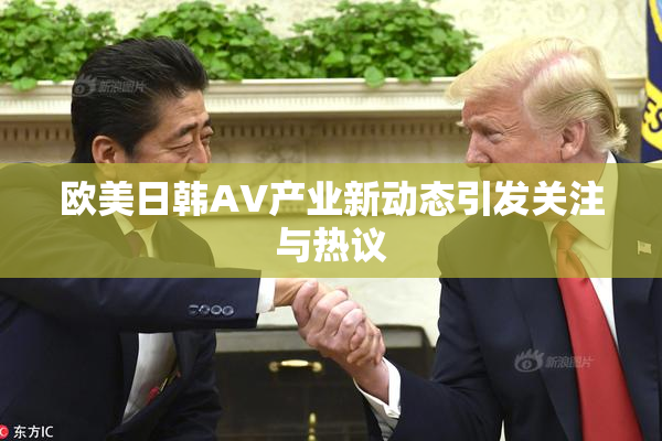 欧美日韩AV产业新动态引发关注与热议