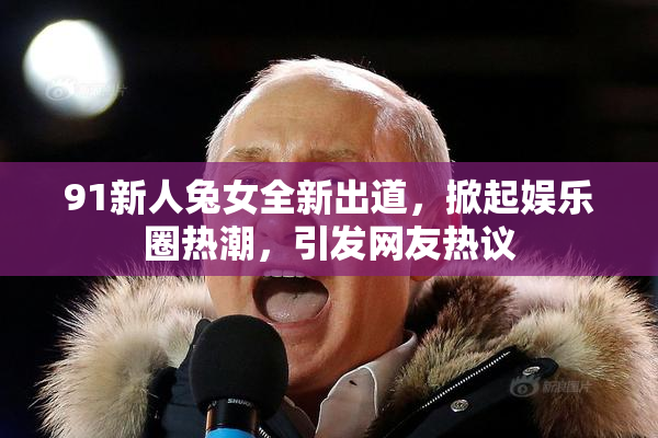 91新人兔女全新出道，掀起娱乐圈热潮，引发网友热议
