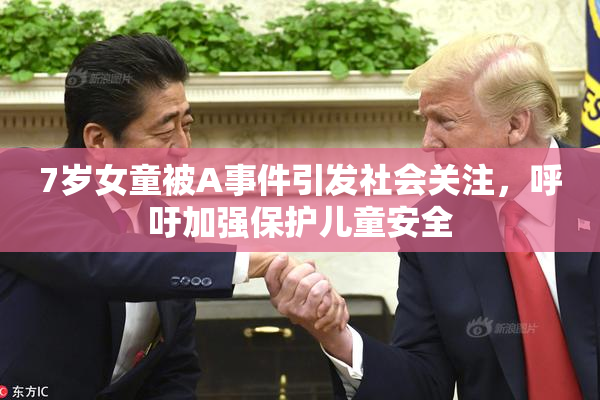 7岁女童被A事件引发社会关注，呼吁加强保护儿童安全