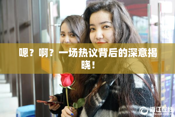 嗯？啊？一场热议背后的深意揭晓！