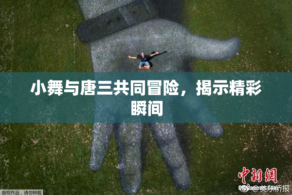 小舞与唐三共同冒险，揭示精彩瞬间