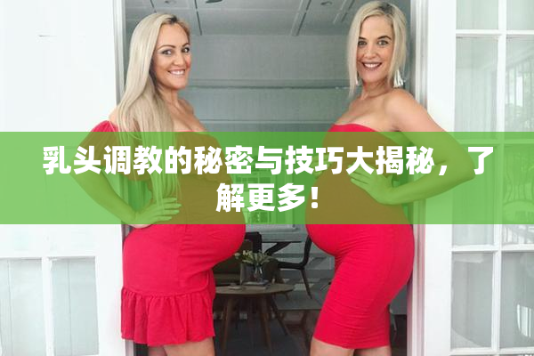 乳头调教的秘密与技巧大揭秘，了解更多！